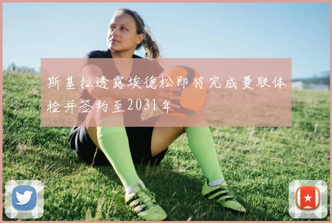 斯基拉透露埃德松即将完成曼联体检并签约至2031年