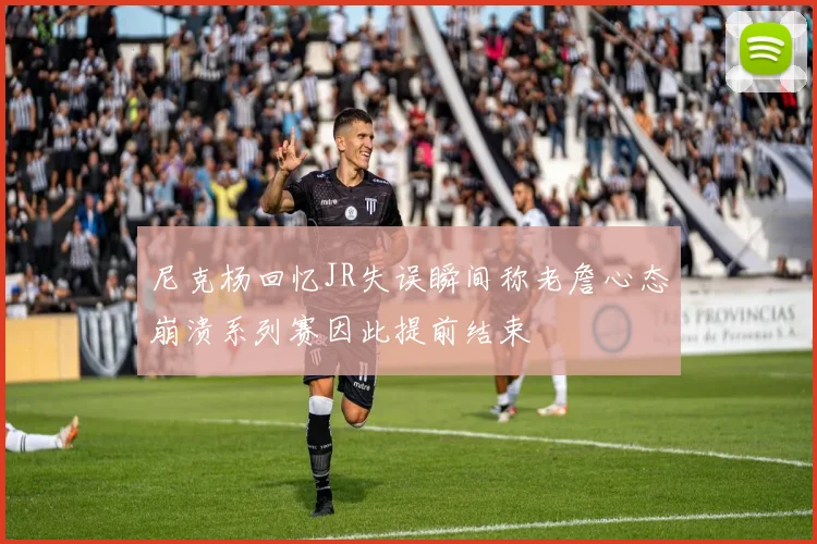 尼克杨回忆JR失误瞬间称老詹心态崩溃系列赛因此提前结束