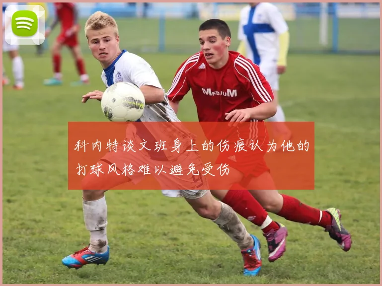 科内特谈文班身上的伤痕认为他的打球风格难以避免受伤