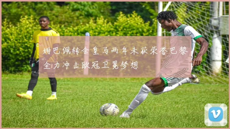 姆巴佩转会皇马两年未获荣誉巴黎全力冲击欧冠卫冕梦想