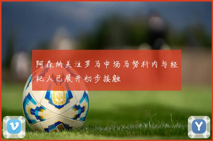 阿森纳关注罗马中场马努科内与经纪人已展开初步接触