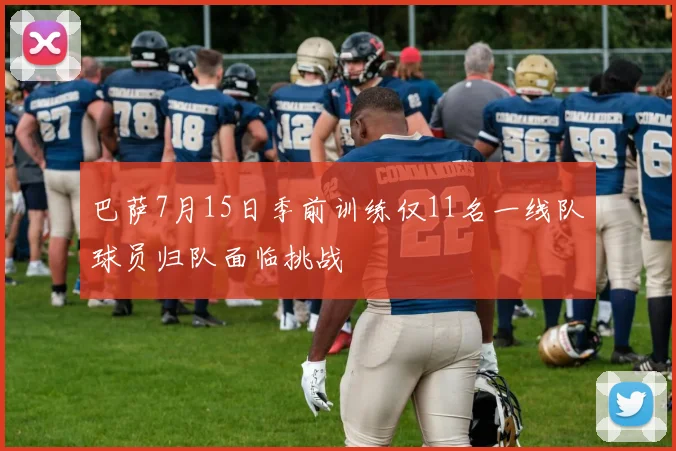 巴萨7月15日季前训练仅11名一线队球员归队面临挑战