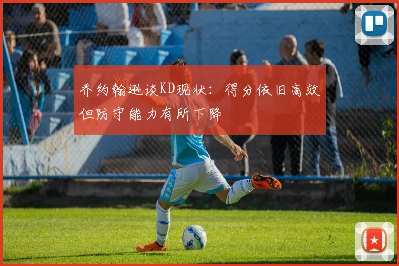 乔约翰逊谈KD现状：得分依旧高效但防守能力有所下降