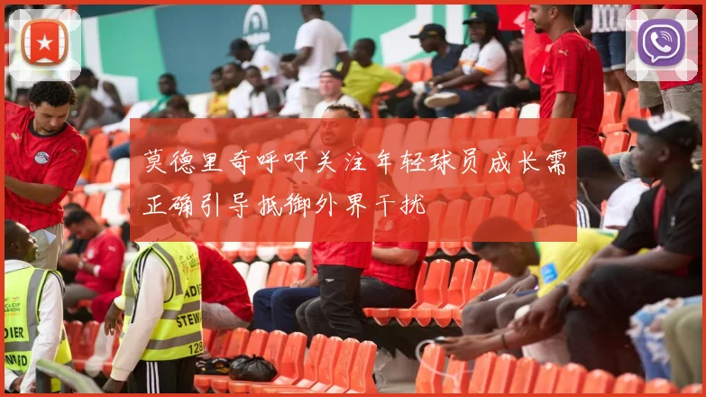 莫德里奇呼吁关注年轻球员成长需正确引导抵御外界干扰