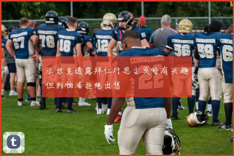 法尔克透露拜仁对恩古莫哈有兴趣但利物浦拒绝出售