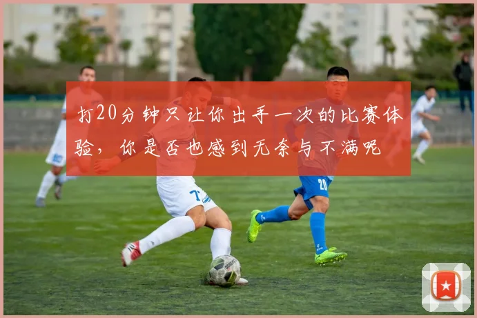 打20分钟只让你出手一次的比赛体验，你是否也感到无奈与不满呢