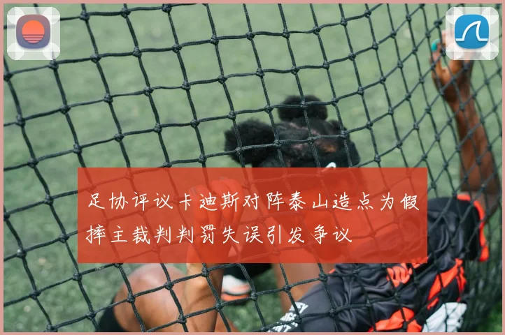 足协评议卡迪斯对阵泰山造点为假摔主裁判判罚失误引发争议