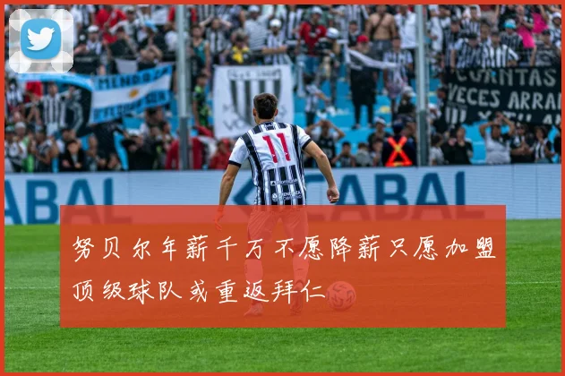努贝尔年薪千万不愿降薪只愿加盟顶级球队或重返拜仁