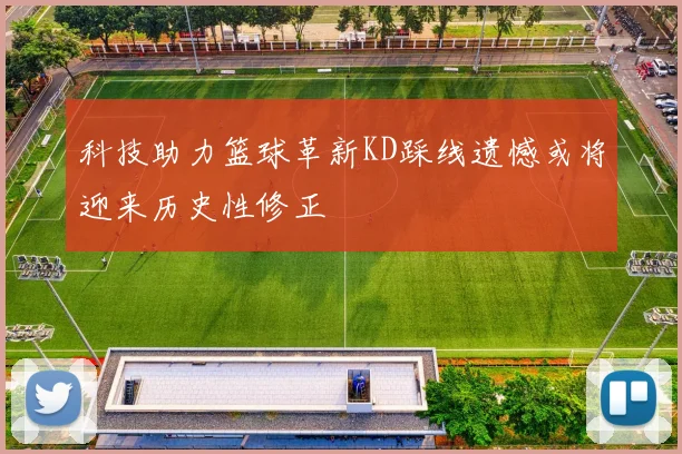 科技助力篮球革新KD踩线遗憾或将迎来历史性修正