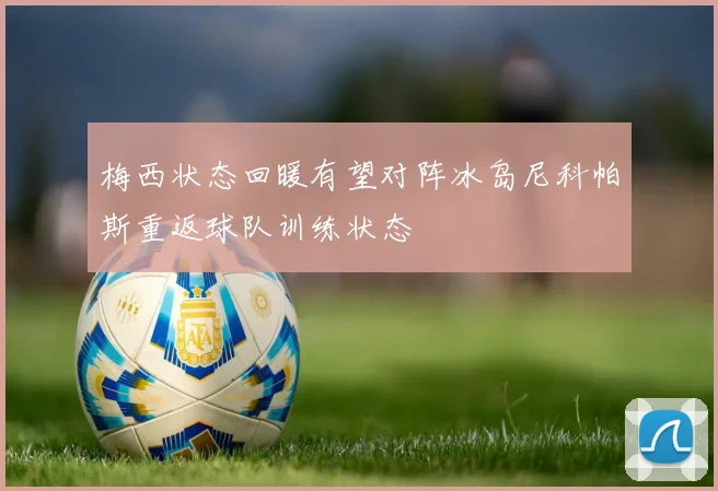 梅西状态回暖有望对阵冰岛尼科帕斯重返球队训练状态