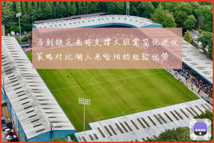马刺缺乏老将支撑文班需简化进攻策略对比湖人老哈珀的经验优势
