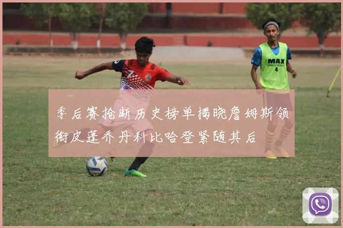 季后赛抢断历史榜单揭晓詹姆斯领衔皮蓬乔丹科比哈登紧随其后