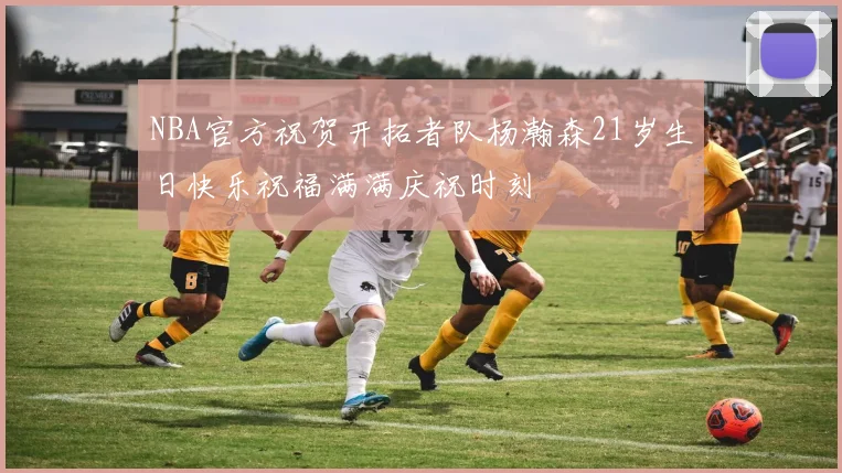NBA官方祝贺开拓者队杨瀚森21岁生日快乐祝福满满庆祝时刻