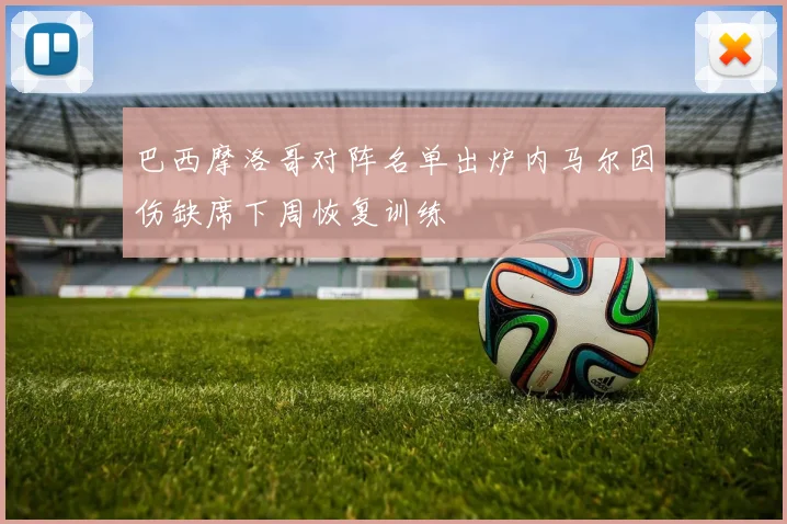 巴西摩洛哥对阵名单出炉内马尔因伤缺席下周恢复训练
