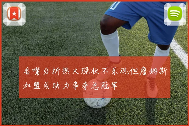 名嘴分析热火现状不乐观但詹姆斯加盟或助力争夺总冠军
