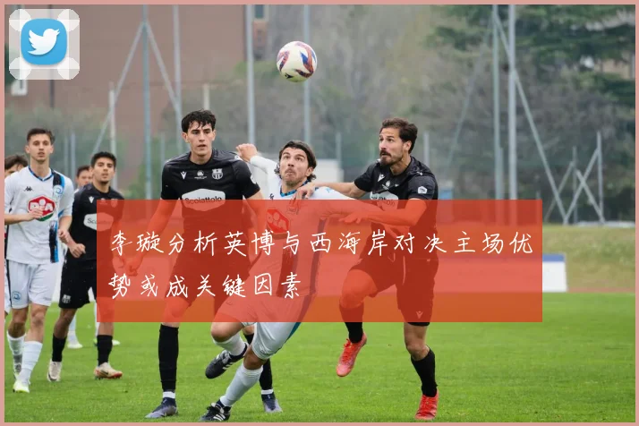 李璇分析英博与西海岸对决主场优势或成关键因素