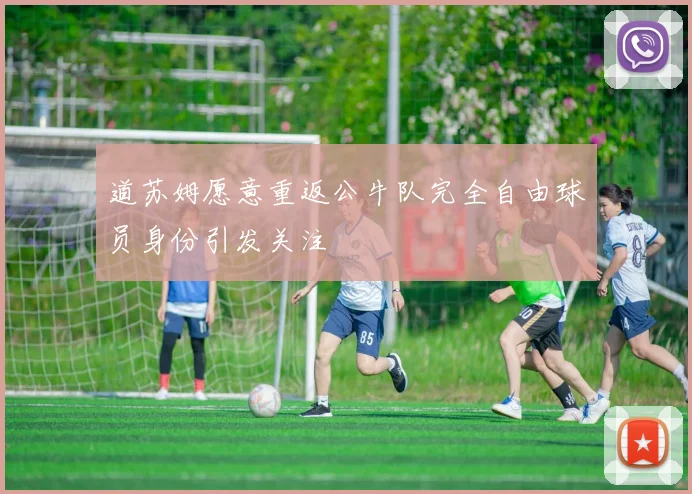 道苏姆愿意重返公牛队完全自由球员身份引发关注